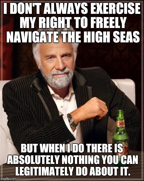 Calm down about the PRC warships "near" Alaska. We do this almost every day to them. | I DON'T ALWAYS EXERCISE MY RIGHT TO FREELY NAVIGATE THE HIGH SEAS BUT WHEN I DO THERE IS ABSOLUTELY NOTHING YOU CAN LEGITIMATELY DO ABOUT IT | image tagged in memes,the most interesting man in the world | made w/ Imgflip meme maker