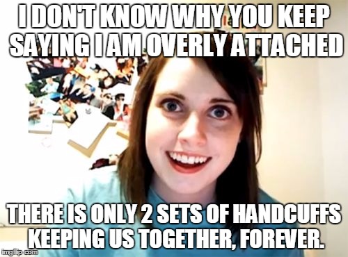 Overly Attached Girlfriend | I DON'T KNOW WHY YOU KEEP SAYING I AM OVERLY ATTACHED THERE IS ONLY 2 SETS OF HANDCUFFS KEEPING US TOGETHER, FOREVER. | image tagged in memes,overly attached girlfriend | made w/ Imgflip meme maker