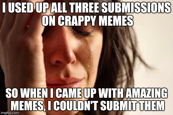 First World Problems Meme | I USED UP ALL THREE SUBMISSIONS ON CRAPPY MEMES SO WHEN I CAME UP WITH AMAZING MEMES, I COULDN'T SUBMIT THEM | image tagged in memes,first world problems | made w/ Imgflip meme maker