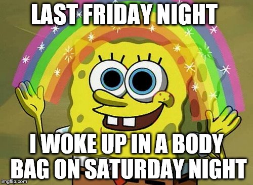 Imagination Spongebob | LAST FRIDAY NIGHT I WOKE UP IN A BODY BAG ON SATURDAY NIGHT | image tagged in memes,imagination spongebob | made w/ Imgflip meme maker