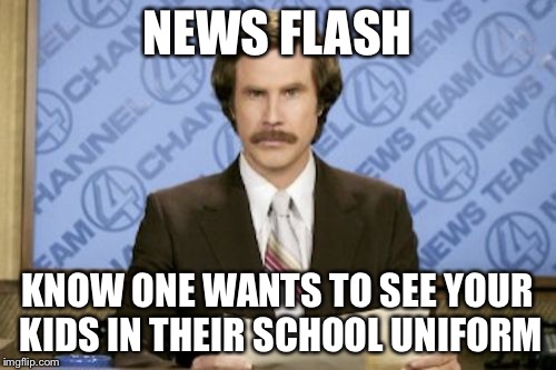 Ron Burgundy Meme | NEWS FLASH KNOW ONE WANTS TO SEE YOUR KIDS IN THEIR SCHOOL UNIFORM | image tagged in memes,ron burgundy | made w/ Imgflip meme maker
