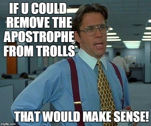 That Would Be Great Meme | IF U COULD REMOVE THE APOSTROPHE FROM TROLLS THAT WOULD MAKE SENSE! | image tagged in memes,that would be great | made w/ Imgflip meme maker