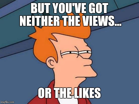 Futurama Fry Meme | BUT YOU'VE GOT NEITHER THE VIEWS... OR THE LIKES | image tagged in memes,futurama fry | made w/ Imgflip meme maker