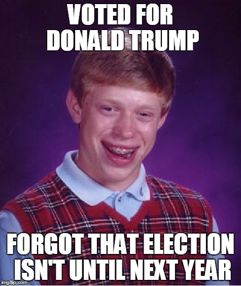 Bad Luck Brian Meme | VOTED FOR DONALD TRUMP FORGOT THAT ELECTION ISN'T UNTIL NEXT YEAR | image tagged in memes,bad luck brian | made w/ Imgflip meme maker