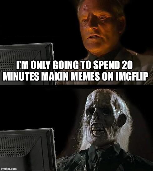 I'll Just Wait Here Meme | I'M ONLY GOING TO SPEND 20 MINUTES MAKIN MEMES ON IMGFLIP | image tagged in memes,ill just wait here | made w/ Imgflip meme maker