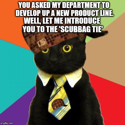 Dirty Business Cat | YOU ASKED MY DEPARTMENT TO DEVELOP UP A NEW PRODUCT LINE. WELL, LET ME INTRODUCE YOU TO THE 'SCUBBAG TIE' | image tagged in memes,business cat,scumbag,dirty,black cat | made w/ Imgflip meme maker