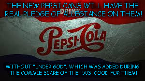 Original pledge of Allegiance | THE NEW PEPSI CANS WILL HAVE THE REAL PLEDGE OF ALLEGIANCE ON THEM! WITHOUT "UNDER GOD", WHICH WAS ADDED DURING THE COMMIE SCARE OF THE '50S | image tagged in dogma | made w/ Imgflip meme maker