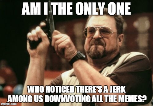 Am I The Only One Around Here Meme | AM I THE ONLY ONE WHO NOTICED THERE'S A JERK AMONG US DOWNVOTING ALL THE MEMES? | image tagged in memes,am i the only one around here | made w/ Imgflip meme maker