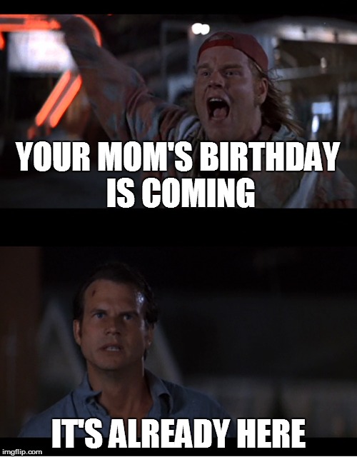 YOUR MOM'S BIRTHDAY IS COMING IT'S ALREADY HERE | image tagged in itsalreadyhere | made w/ Imgflip meme maker