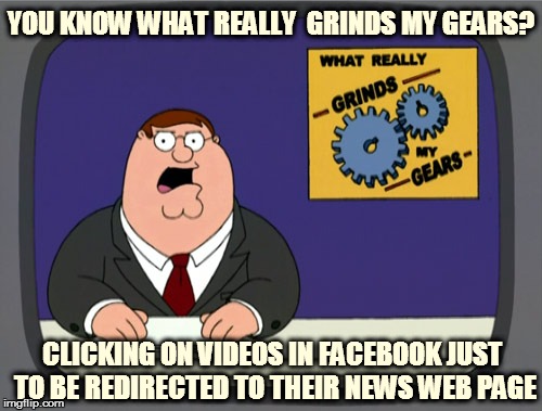 Peter Griffin News | YOU KNOW WHAT REALLY  GRINDS MY GEARS? CLICKING ON VIDEOS IN FACEBOOK JUST TO BE REDIRECTED TO THEIR NEWS WEB PAGE | image tagged in memes,peter griffin news | made w/ Imgflip meme maker