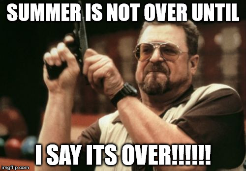 Am I The Only One Around Here Meme | SUMMER IS NOT OVER UNTIL I SAY ITS OVER!!!!!! | image tagged in memes,am i the only one around here | made w/ Imgflip meme maker