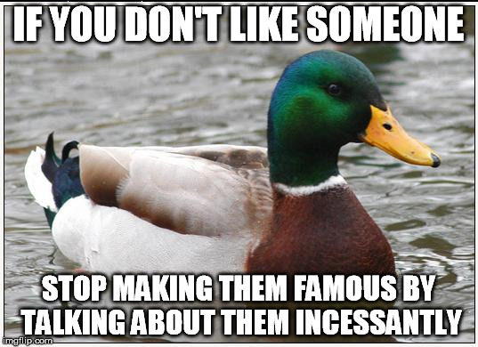 Actual Advice Mallard | IF YOU DON'T LIKE SOMEONE STOP MAKING THEM FAMOUS BY TALKING ABOUT THEM INCESSANTLY | image tagged in memes,actual advice mallard,AdviceAnimals | made w/ Imgflip meme maker