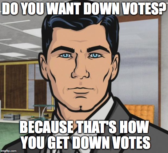 Bad grammar, poor spelling, political themes, just some of the ways... | DO YOU WANT DOWN VOTES? BECAUSE THAT'S HOW YOU GET DOWN VOTES | image tagged in memes,archer | made w/ Imgflip meme maker