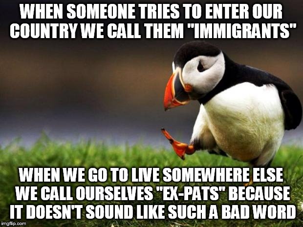 Unpopular Opinion Puffin Meme | WHEN SOMEONE TRIES TO ENTER OUR COUNTRY WE CALL THEM "IMMIGRANTS" WHEN WE GO TO LIVE SOMEWHERE ELSE WE CALL OURSELVES "EX-PATS" BECAUSE IT D | image tagged in memes,unpopular opinion puffin | made w/ Imgflip meme maker