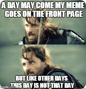 AragornNotThisDay | A DAY MAY COME MY MEME GOES ON THE FRONT PAGE BUT LIKE OTHER DAYS THIS DAY IS NOT THAT DAY | image tagged in aragornnotthisday | made w/ Imgflip meme maker