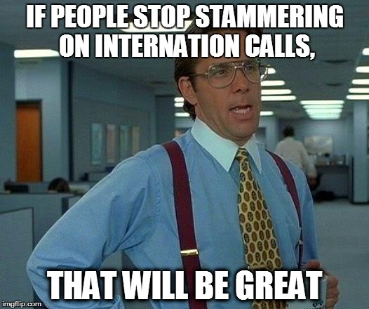 That Would Be Great Meme | IF PEOPLE STOP STAMMERING ON INTERNATION CALLS, THAT WILL BE GREAT | image tagged in memes,that would be great | made w/ Imgflip meme maker