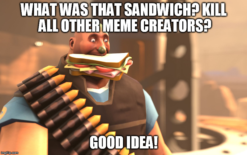 What was that sandwich? | WHAT WAS THAT SANDWICH?KILL ALL OTHER MEME CREATORS? GOOD IDEA! | image tagged in tf2 | made w/ Imgflip meme maker
