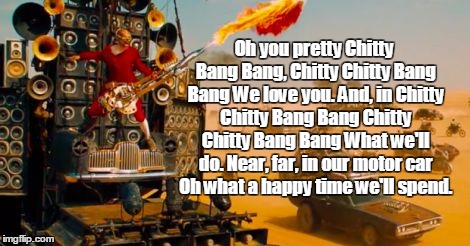 Mad Max | Oh you pretty Chitty Bang Bang, Chitty Chitty Bang Bang We love you. And, in Chitty Chitty Bang Bang Chitty Chitty Bang Bang What we'll do.  | image tagged in mad max | made w/ Imgflip meme maker