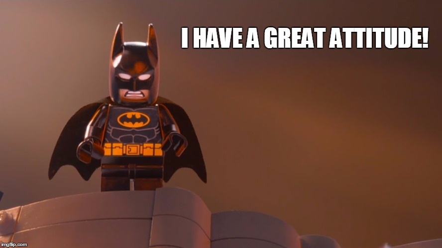 I HAVE A GREAT ATTITUDE! | image tagged in lego movie batman | made w/ Imgflip meme maker