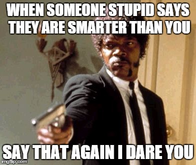 Say That Again I Dare You | WHEN SOMEONE STUPID SAYS THEY ARE SMARTER THAN YOU SAY THAT AGAIN I DARE YOU | image tagged in memes,say that again i dare you | made w/ Imgflip meme maker