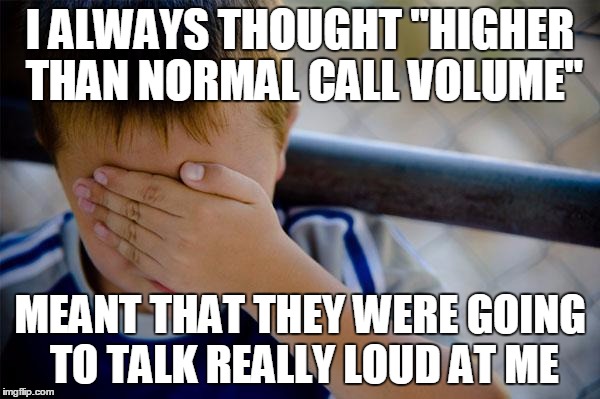 Confession Kid Meme | I ALWAYS THOUGHT "HIGHER THAN NORMAL CALL VOLUME" MEANT THAT THEY WERE GOING TO TALK REALLY LOUD AT ME | image tagged in memes,confession kid,AdviceAnimals | made w/ Imgflip meme maker