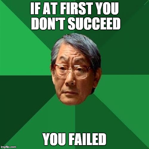 High Expectations Asian Father Meme | IF AT FIRST YOU DON'T SUCCEED YOU FAILED | image tagged in memes,high expectations asian father | made w/ Imgflip meme maker