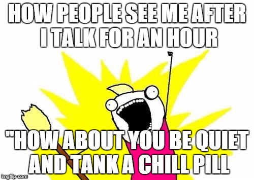 WHEN I TALK FOR AN HOUR | HOW PEOPLE SEE ME AFTER I TALK FOR AN HOUR "HOW ABOUT YOU BE QUIET AND TANK A CHILL PILL | image tagged in memes,x all the y | made w/ Imgflip meme maker