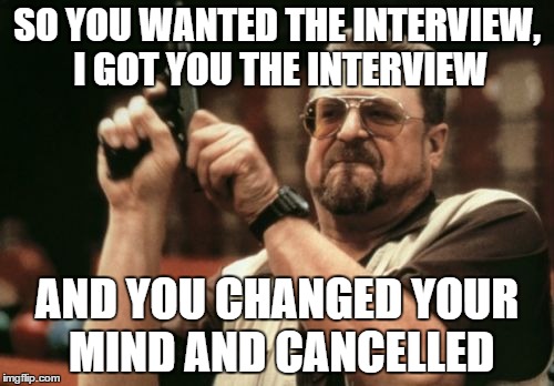 Am I The Only One Around Here | SO YOU WANTED THE INTERVIEW, I GOT YOU THE INTERVIEW AND YOU CHANGED YOUR MIND AND CANCELLED | image tagged in memes,am i the only one around here | made w/ Imgflip meme maker