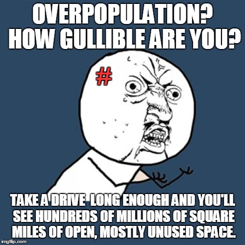 Y U No Meme | OVERPOPULATION? HOW GULLIBLE ARE YOU? TAKE A DRIVE  LONG ENOUGH AND YOU'LL SEE HUNDREDS OF MILLIONS OF SQUARE MILES OF OPEN, MOSTLY UNUSED S | image tagged in memes,y u no | made w/ Imgflip meme maker
