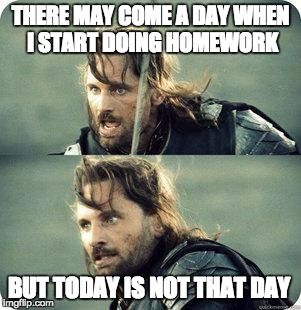 AragornNotThisDay | THERE MAY COME A DAY WHEN I START DOING HOMEWORK BUT TODAY IS NOT THAT DAY | image tagged in aragornnotthisday | made w/ Imgflip meme maker