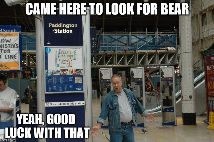 Paddington Station | CAME HERE TO LOOK FOR BEAR YEAH, GOOD LUCK WITH THAT | image tagged in paddington station,paddington bear,paddington,bear hunt,bear hunting,bears | made w/ Imgflip meme maker
