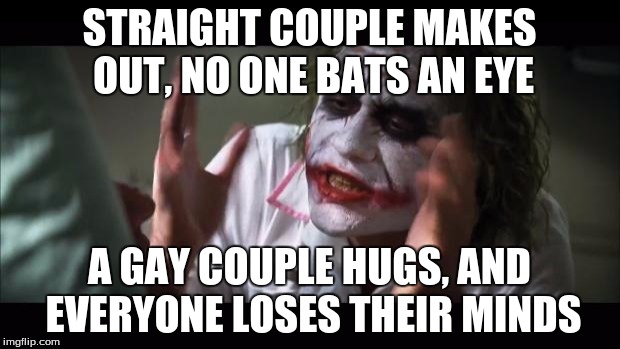 And everybody loses their minds | STRAIGHT COUPLE MAKES OUT, NO ONE BATS AN EYE A GAY COUPLE HUGS, AND EVERYONE LOSES THEIR MINDS | image tagged in memes,and everybody loses their minds | made w/ Imgflip meme maker