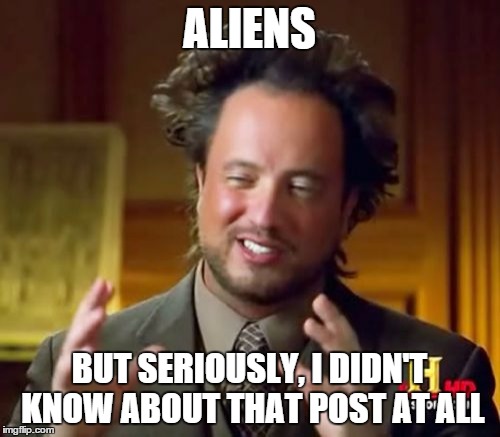ALIENS BUT SERIOUSLY, I DIDN'T KNOW ABOUT THAT POST AT ALL | image tagged in memes,ancient aliens | made w/ Imgflip meme maker