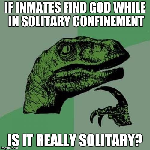 Philosoraptor | IF INMATES FIND GOD WHILE IN SOLITARY CONFINEMENT IS IT REALLY SOLITARY? | image tagged in memes,philosoraptor | made w/ Imgflip meme maker