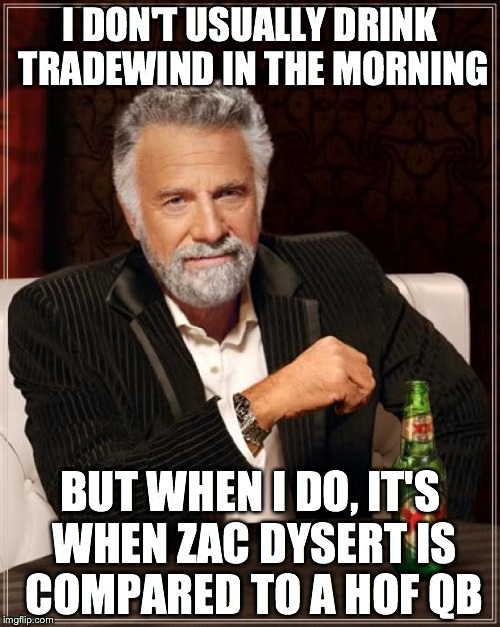 The Most Interesting Man In The World Meme | I DON'T USUALLY DRINK TRADEWIND IN THE MORNING BUT WHEN I DO, IT'S WHEN ZAC DYSERT IS COMPARED TO A HOF QB | image tagged in memes,the most interesting man in the world | made w/ Imgflip meme maker