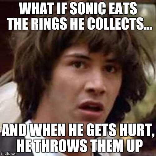 Conspiracy Keanu | WHAT IF SONIC EATS THE RINGS HE COLLECTS... AND WHEN HE GETS HURT, HE THROWS THEM UP | image tagged in memes,conspiracy keanu | made w/ Imgflip meme maker