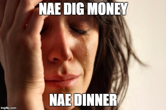 First World Problems | NAE DIG MONEY NAE DINNER | image tagged in memes,first world problems | made w/ Imgflip meme maker