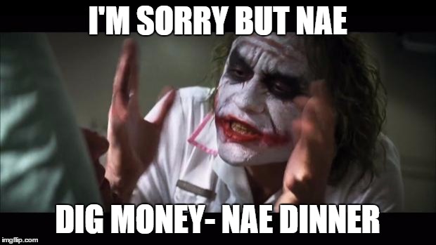 And everybody loses their minds | I'M SORRY BUT NAE DIG MONEY- NAE DINNER | image tagged in memes,and everybody loses their minds | made w/ Imgflip meme maker