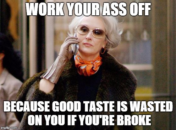 Fashion_02 | WORK YOUR ASS OFF BECAUSE GOOD TASTE IS WASTED ON YOU IF YOU'RE BROKE | image tagged in fashion_02 | made w/ Imgflip meme maker