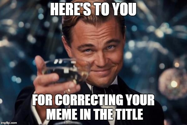 Leonardo Dicaprio Cheers Meme | HERE'S TO YOU FOR CORRECTING YOUR MEME IN THE TITLE | image tagged in memes,leonardo dicaprio cheers | made w/ Imgflip meme maker