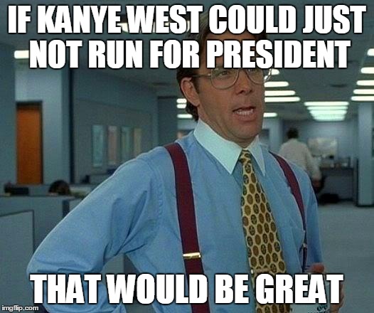 That Would Be Great | IF KANYE WEST COULD JUST NOT RUN FOR PRESIDENT THAT WOULD BE GREAT | image tagged in memes,that would be great | made w/ Imgflip meme maker