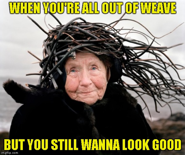 Weaveless | WHEN YOU'RE ALL OUT OF WEAVE BUT YOU STILL WANNA LOOK GOOD | image tagged in hair,old lady | made w/ Imgflip meme maker