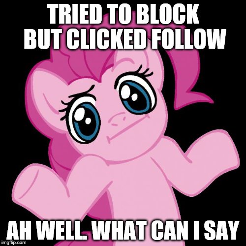 Pinkie Pie Shrug | TRIED TO BLOCK BUT CLICKED FOLLOW AH WELL. WHAT CAN I SAY | image tagged in pinkie pie shrug | made w/ Imgflip meme maker