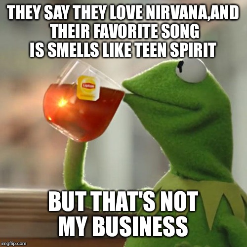 But That's None Of My Business Meme | THEY SAY THEY LOVE NIRVANA,AND THEIR FAVORITE SONG IS SMELLS LIKE TEEN SPIRIT BUT THAT'S NOT MY BUSINESS | image tagged in memes,but thats none of my business,kermit the frog | made w/ Imgflip meme maker