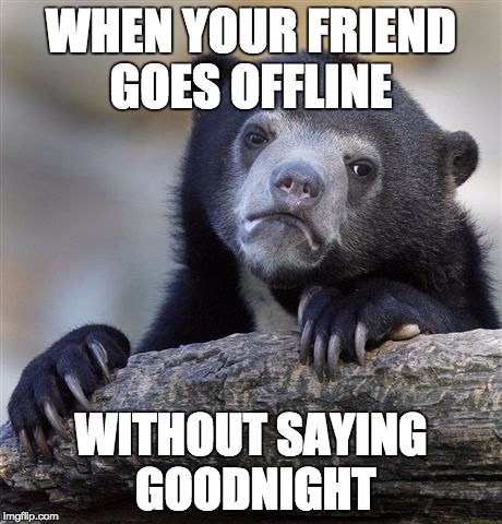 Confession Bear Meme | WHEN YOUR FRIEND GOES OFFLINE WITHOUT SAYING GOODNIGHT | image tagged in memes,confession bear | made w/ Imgflip meme maker