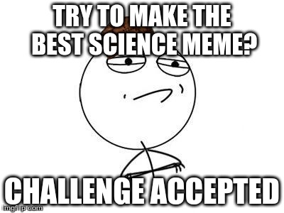 Challenge Accepted Rage Face Meme | TRY TO MAKE THE BEST SCIENCE MEME? CHALLENGE ACCEPTED | image tagged in memes,challenge accepted rage face,scumbag | made w/ Imgflip meme maker