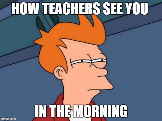 Futurama Fry Meme | HOW TEACHERS SEE YOU IN THE MORNING | image tagged in memes,futurama fry | made w/ Imgflip meme maker