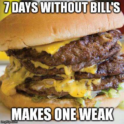 Bill's Jumbo Burgers | 7 DAYS WITHOUT BILL'S MAKES ONE WEAK | image tagged in hamburger | made w/ Imgflip meme maker