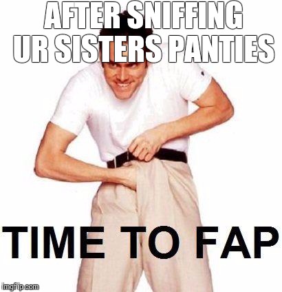 Time To Fap Meme | AFTER SNIFFING UR SISTERS PANTIES | image tagged in memes,time to fap | made w/ Imgflip meme maker