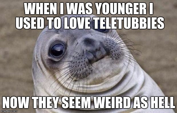 Awkward Moment Sealion | WHEN I WAS YOUNGER I USED TO LOVE TELETUBBIES NOW THEY SEEM WEIRD AS HELL | image tagged in memes,awkward moment sealion | made w/ Imgflip meme maker